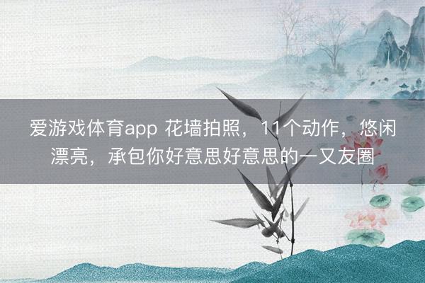 爱游戏体育app 花墙拍照，11个动作，悠闲漂亮，承包你好意思好意思的一又友圈