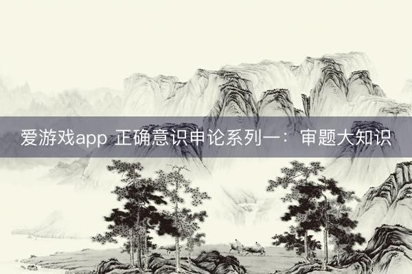 爱游戏app 正确意识申论系列一：审题大知识