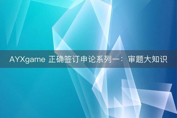 AYXgame 正确签订申论系列一：审题大知识