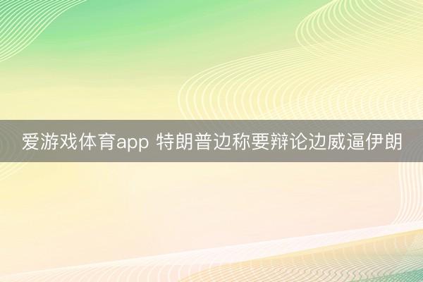 爱游戏体育app 特朗普边称要辩论边威逼伊朗