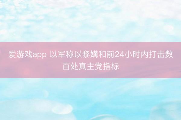 爱游戏app 以军称以黎媾和前24小时内打击数百处真主党指标