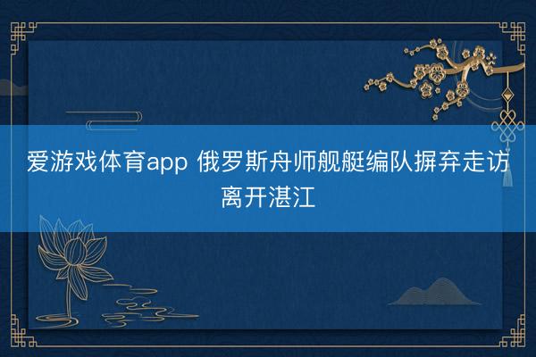 爱游戏体育app 俄罗斯舟师舰艇编队摒弃走访离开湛江