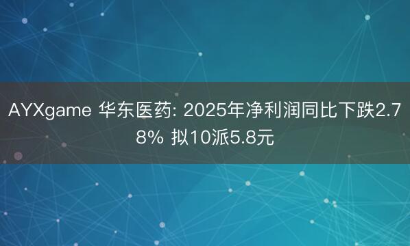 AYXgame 华东医药: 2025年净利润同比下跌2.78% 拟10派5.8元