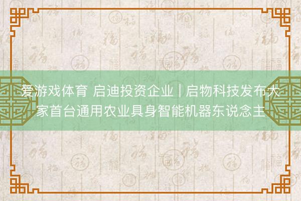 爱游戏体育 启迪投资企业 | 启物科技发布大家首台通用农业具身智能机器东说念主