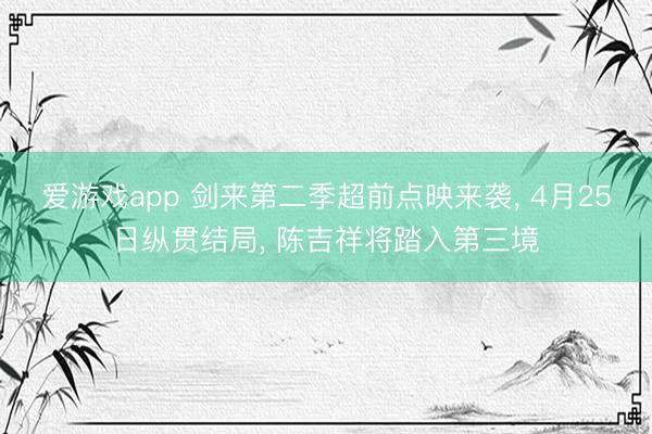 爱游戏app 剑来第二季超前点映来袭， 4月25日纵贯结局， 陈吉祥将踏入第三境