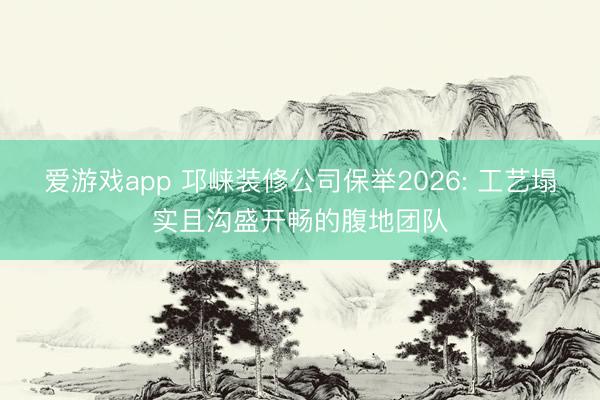 爱游戏app 邛崃装修公司保举2026: 工艺塌实且沟盛开畅的腹地团队