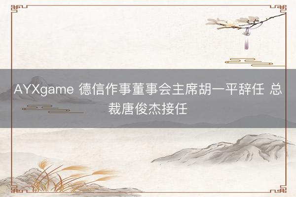 AYXgame 德信作事董事会主席胡一平辞任 总裁唐俊杰接任