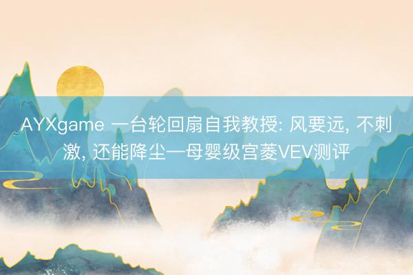 AYXgame 一台轮回扇自我教授: 风要远， 不刺激， 还能降尘—母婴级宫菱VEV测评
