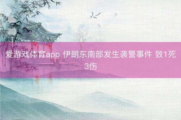 爱游戏体育app 伊朗东南部发生袭警事件 致1死3伤