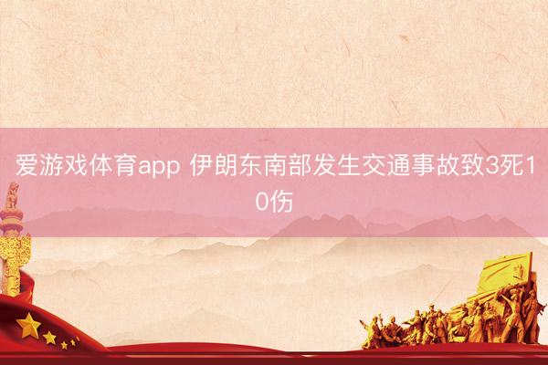 爱游戏体育app 伊朗东南部发生交通事故致3死10伤