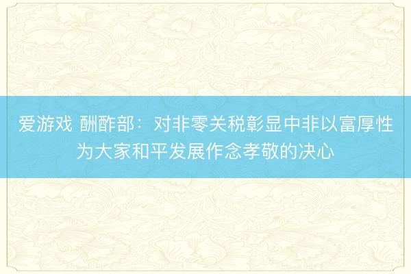 爱游戏 酬酢部：对非零关税彰显中非以富厚性为大家和平发展作念孝敬的决心