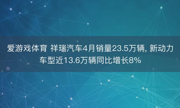爱游戏体育 祥瑞汽车4月销量23.5万辆， 新动力车型近13.6万辆同比增长8%