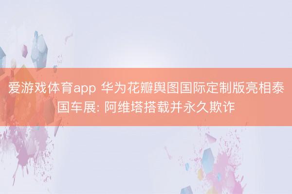 爱游戏体育app 华为花瓣舆图国际定制版亮相泰国车展: 阿维塔搭载并永久欺诈