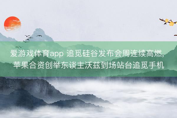 爱游戏体育app 追觅硅谷发布会周连续高燃， 苹果合资创举东谈主沃兹到场站台追觅手机