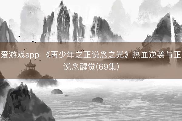 爱游戏app 《再少年之正说念之光》热血逆袭与正说念醒觉(69集)