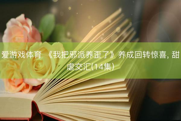 爱游戏体育 《我把邪派养歪了》养成回转惊喜， 甜虐交汇(14集)