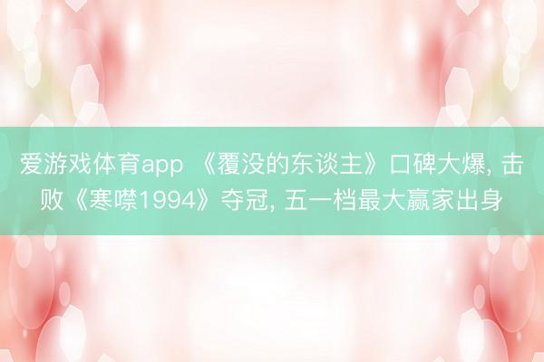 爱游戏体育app 《覆没的东谈主》口碑大爆， 击败《寒噤1994》夺冠， 五一档最大赢家出身