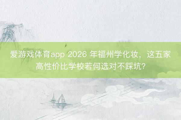 爱游戏体育app 2026 年福州学化妆，这五家高性价比学校若何选对不踩坑？