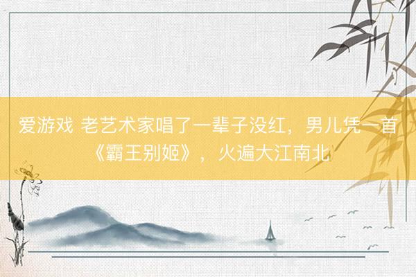 爱游戏 老艺术家唱了一辈子没红，男儿凭一首《霸王别姬》，火遍大江南北