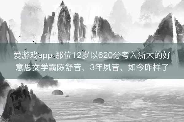 爱游戏app 那位12岁以620分考入浙大的好意思女学霸陈舒音，3年夙昔，如今咋样了