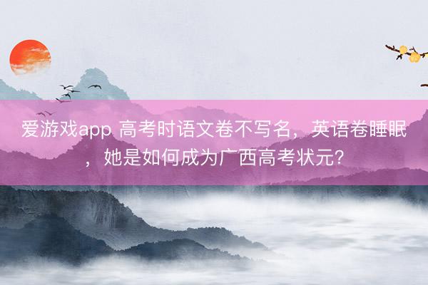 爱游戏app 高考时语文卷不写名，英语卷睡眠，她是如何成为广西高考状元？