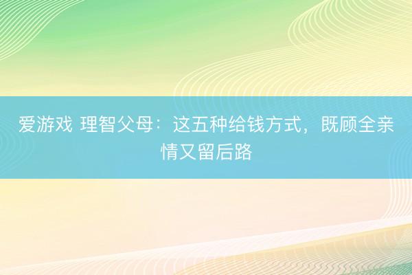 爱游戏 理智父母：这五种给钱方式，既顾全亲情又留后路