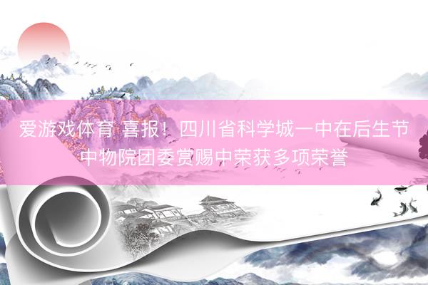 爱游戏体育 喜报！四川省科学城一中在后生节中物院团委赏赐中荣获多项荣誉