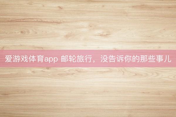 爱游戏体育app 邮轮旅行，没告诉你的那些事儿