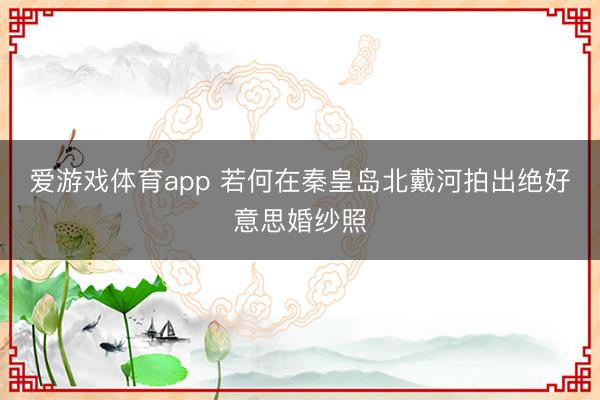 爱游戏体育app 若何在秦皇岛北戴河拍出绝好意思婚纱照