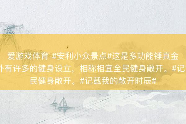 爱游戏体育 #安利小众景点#这是多功能锤真金不怕火中心，室外有许多的健身设立，<a href=