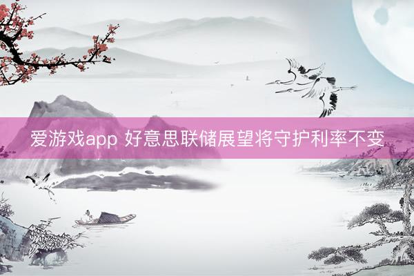 爱游戏app 好意思联储展望将守护利率不变