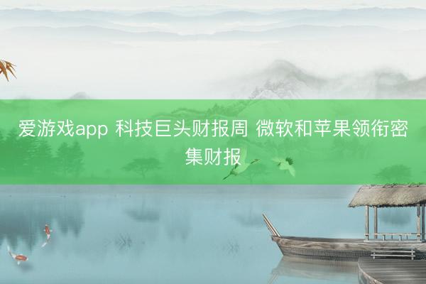 爱游戏app 科技巨头财报周 微软和苹果领衔密集财报