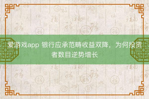 爱游戏app 银行应承范畴收益双降，为何投资者数目逆势增长