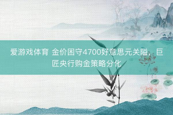 爱游戏体育 金价困守4700好意思元关隘，巨匠央行购金策略分化