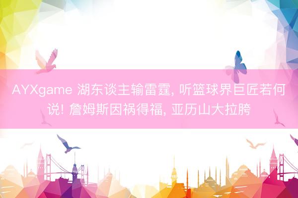 AYXgame 湖东谈主输雷霆， 听篮球界巨匠若何说! 詹姆斯因祸得福， 亚历山大拉胯
