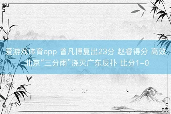 爱游戏体育app 曾凡博复出23分 赵睿得分 高效 北京“三分雨”浇灭广东反扑 比分1-0
