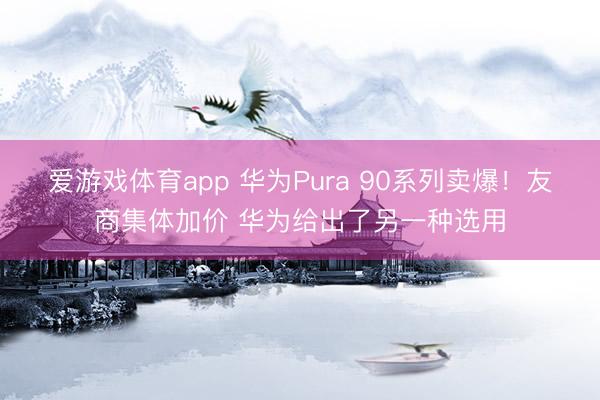 爱游戏体育app 华为Pura 90系列卖爆！友商集体加价 华为给出了另一种选用