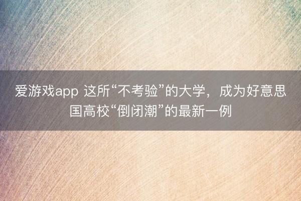爱游戏app 这所“不考验”的大学，成为好意思国高校“倒闭潮”的最新一例