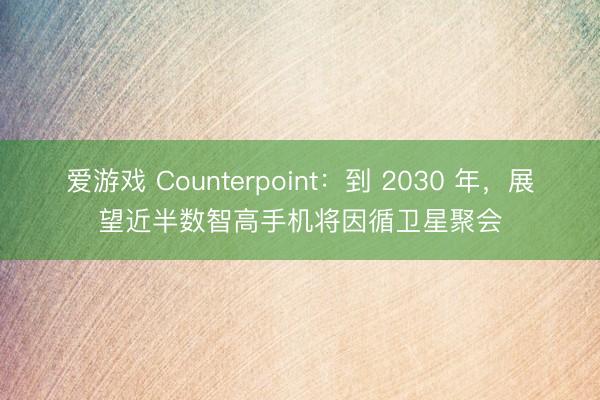 爱游戏 Counterpoint：到 2030 年，展望近半数智高手机将因循卫星聚会