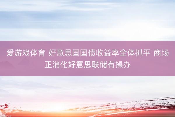 爱游戏体育 好意思国国债收益率全体抓平 商场正消化好意思联储有操办