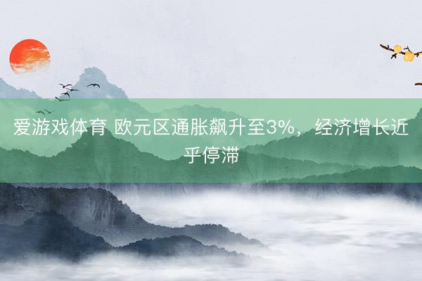 爱游戏体育 欧元区通胀飙升至3%，经济增长近乎停滞
