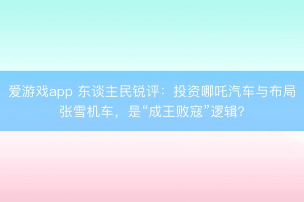 爱游戏app 东谈主民锐评：投资哪吒汽车与布局张雪机车，是“成王败寇”逻辑？