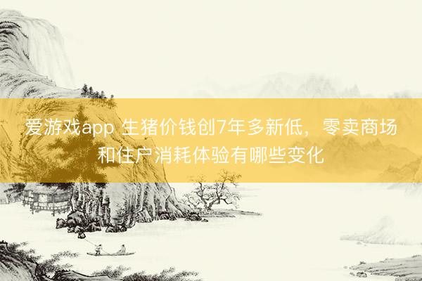 爱游戏app 生猪价钱创7年多新低，零卖商场和住户消耗体验有哪些变化