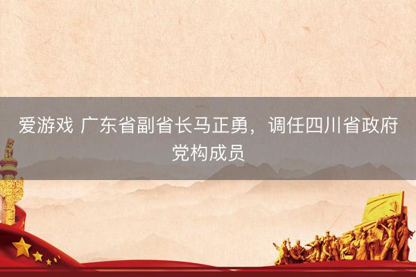 爱游戏 广东省副省长马正勇，调任四川省政府党构成员