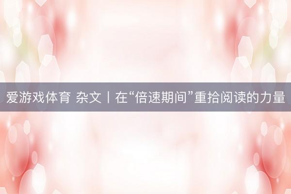 爱游戏体育 杂文丨在“倍速期间”重拾阅读的力量