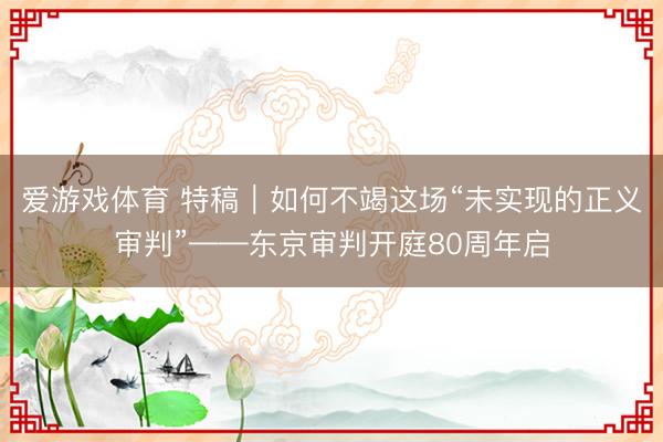爱游戏体育 特稿｜如何不竭这场“未实现的正义审判”——东京审判开庭80周年启