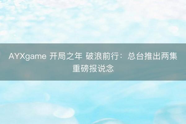 AYXgame 开局之年 破浪前行：总台推出两集重磅报说念