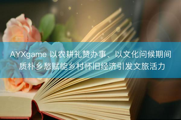 AYXgame 以农耕礼赞办事、以文化问候期间 质朴乡愁赋能乡村怀旧经济引发文旅活力