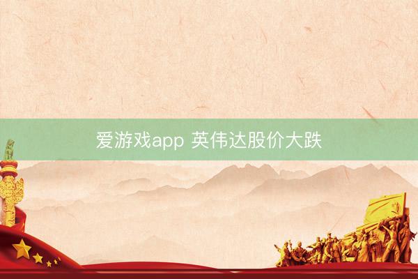 爱游戏app 英伟达股价大跌