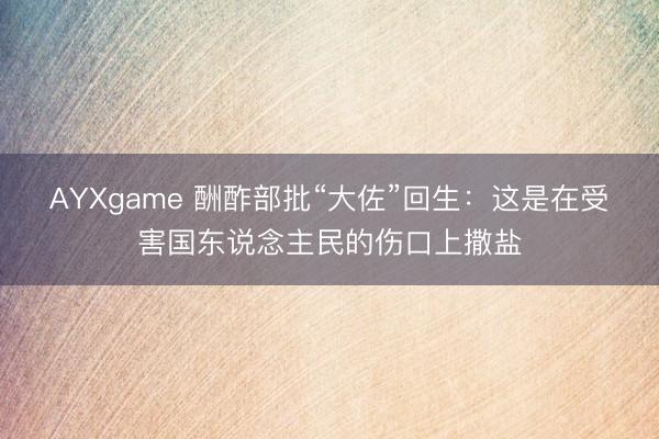 AYXgame 酬酢部批“大佐”回生：这是在受害国东说念主民的伤口上撒盐
